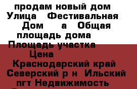 продам новый дом › Улица ­ Фестивальная › Дом ­ 72а › Общая площадь дома ­ 90 › Площадь участка ­ 600 › Цена ­ 3 500 000 - Краснодарский край, Северский р-н, Ильский пгт Недвижимость » Дома, коттеджи, дачи продажа   